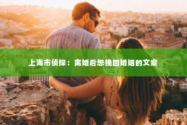 上海市侦探：离婚后想挽回婚姻的文案